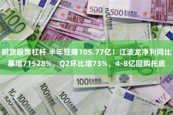 期货股票杠杆 半年狂赚105.77亿！江波龙净利同比暴增71528%，Q2环比增73%，4-8亿回购托底