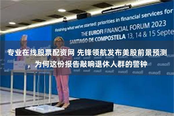 专业在线股票配资网 先锋领航发布美股前景预测，为何这份报告敲响退休人群的警钟