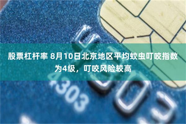 股票杠杆率 8月10日北京地区平均蚊虫叮咬指数为4级，叮咬风险较高