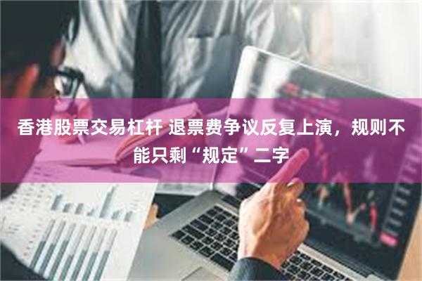 香港股票交易杠杆 退票费争议反复上演，规则不能只剩“规定”二字