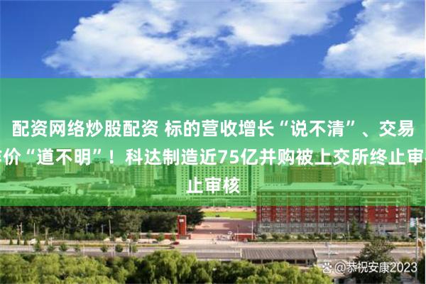 配资网络炒股配资 标的营收增长“说不清”、交易作价“道不明”！科达制造近75亿并购被上交所终止审核