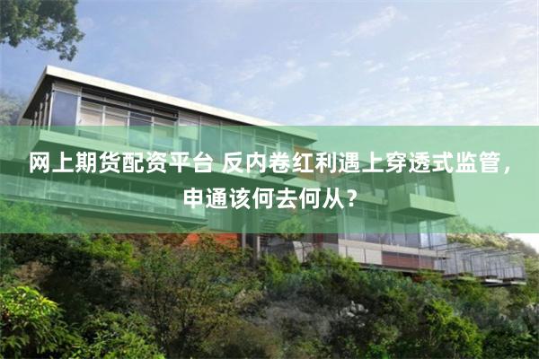 网上期货配资平台 反内卷红利遇上穿透式监管，申通该何去何从？