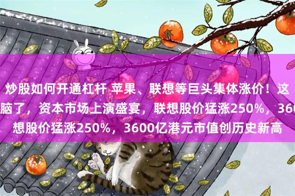 炒股如何开通杠杆 苹果、联想等巨头集体涨价！这届大学新生快买不起电脑了，资本市场上演盛宴，联想股价猛涨250%，3600亿港元市值创历史新高