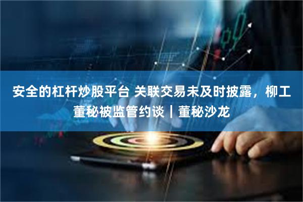 安全的杠杆炒股平台 关联交易未及时披露，柳工董秘被监管约谈｜董秘沙龙