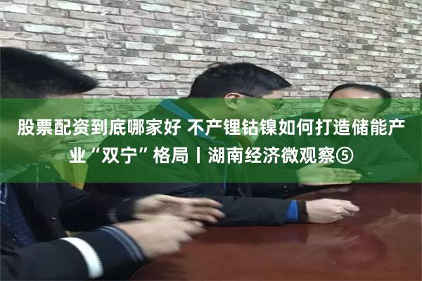股票配资到底哪家好 不产锂钴镍如何打造储能产业“双宁”格局丨湖南经济微观察⑤