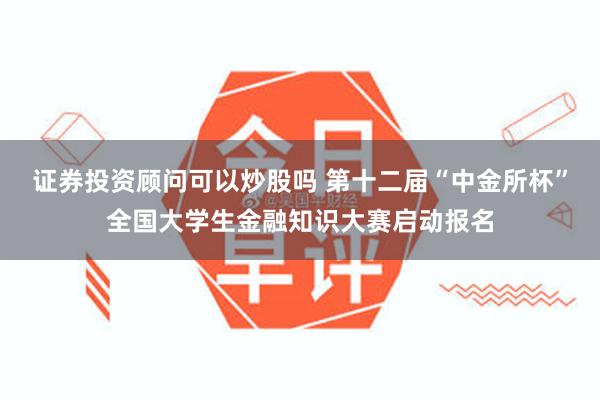 证券投资顾问可以炒股吗 第十二届“中金所杯”全国大学生金融知识大赛启动报名