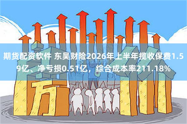 期货配资软件 东吴财险2026年上半年揽收保费1.59亿、净亏损0.51亿,综合成本率211.18%