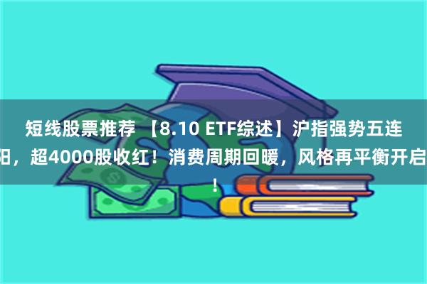 短线股票推荐 【8.10 ETF综述】沪指强势五连阳，超4000股收红！消费周期回暖，风格再平衡开启！