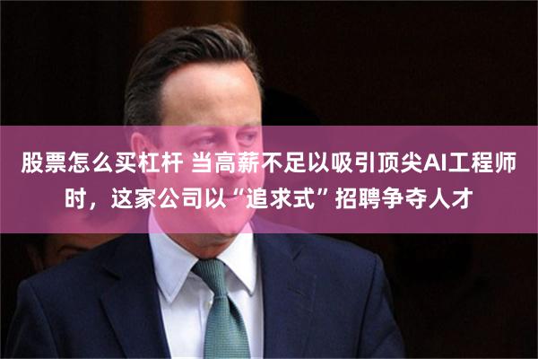 股票怎么买杠杆 当高薪不足以吸引顶尖AI工程师时，这家公司以“追求式”招聘争夺人才