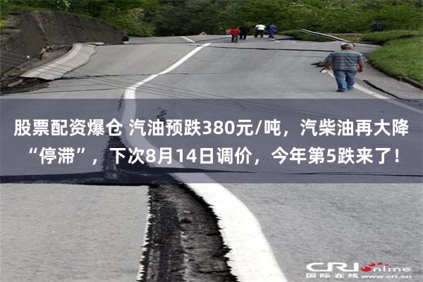 股票配资爆仓 汽油预跌380元/吨，汽柴油再大降“停滞”，下次8月14日调价，今年第5跌来了！