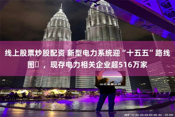 线上股票炒股配资 新型电力系统迎“十五五”路线图‌，现存电力相关企业超516万家