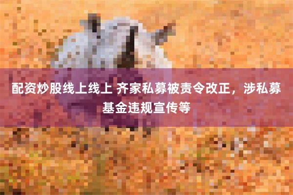 配资炒股线上线上 齐家私募被责令改正，涉私募基金违规宣传等