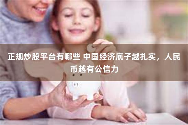 正规炒股平台有哪些 中国经济底子越扎实，人民币越有公信力
