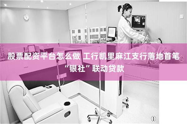 股票配资平台怎么做 工行凯里麻江支行落地首笔“银社”联动贷款