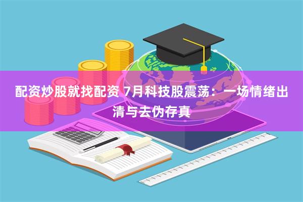 配资炒股就找配资 7月科技股震荡：一场情绪出清与去伪存真