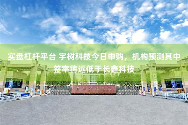 实盘杠杆平台 宇树科技今日申购，机构预测其中签率将远低于长鑫科技