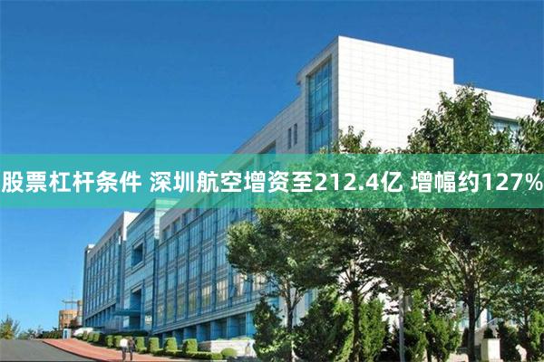股票杠杆条件 深圳航空增资至212.4亿 增幅约127%