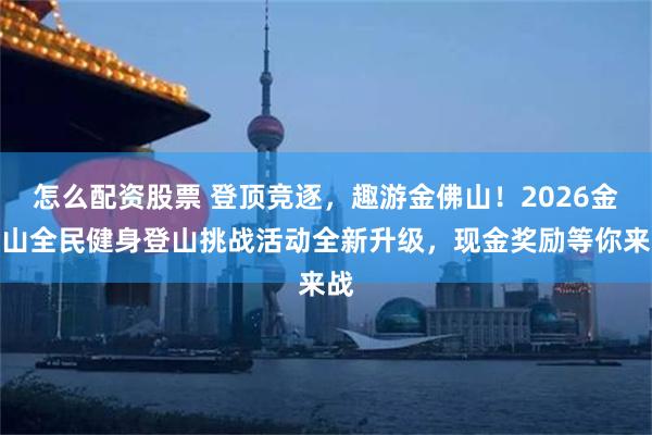 怎么配资股票 登顶竞逐，趣游金佛山！2026金佛山全民健身登山挑战活动全新升级，现金奖励等你来战