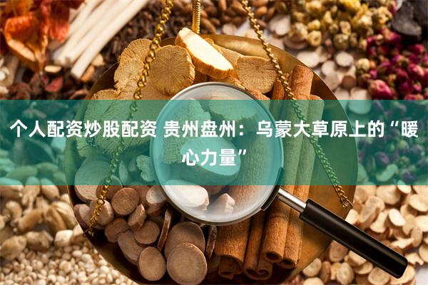 个人配资炒股配资 贵州盘州：乌蒙大草原上的“暖心力量”