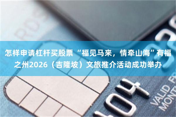 怎样申请杠杆买股票 “福见马来,情牵山海”有福之州2026(吉隆坡)文旅推介活动成功举办