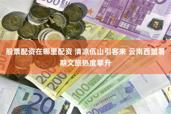股票配资在哪里配资 清凉佤山引客来 云南西盟暑期文旅热度攀升