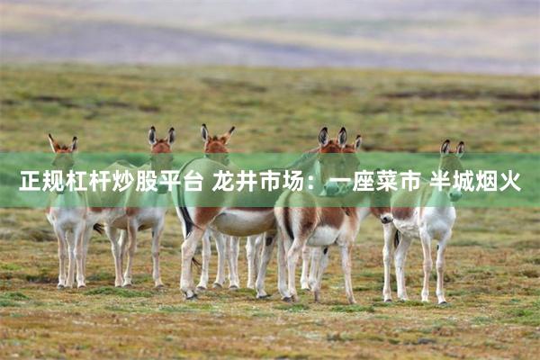 正规杠杆炒股平台 龙井市场：一座菜市 半城烟火