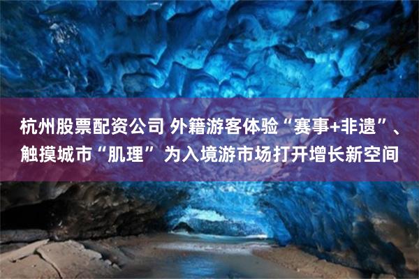 杭州股票配资公司 外籍游客体验“赛事+非遗”、触摸城市“肌理” 为入境游市场打开增长新空间