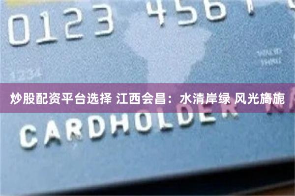 炒股配资平台选择 江西会昌：水清岸绿 风光旖旎
