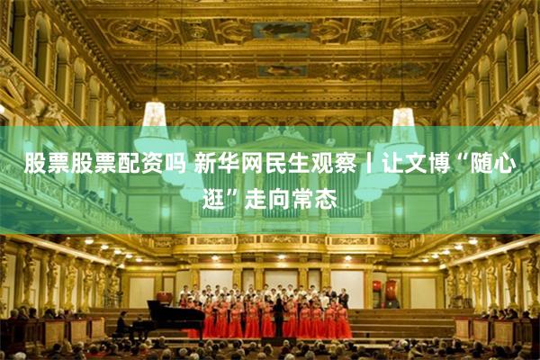 股票股票配资吗 新华网民生观察丨让文博“随心逛”走向常态