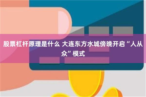 股票杠杆原理是什么 大连东方水城傍晚开启“人从众”模式