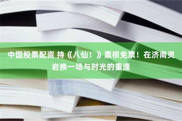 中国股票配资 持《八仙！》票根免票！在济南灵岩换一场与时光的重逢
