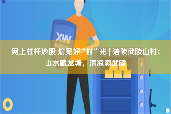 网上杠杆炒股 渝见好“村”光 | 涪陵武陵山村：山水藏龙塘，清凉满武陵