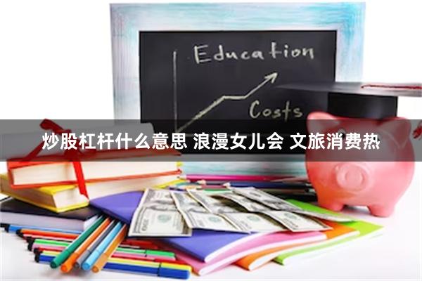 炒股杠杆什么意思 浪漫女儿会 文旅消费热