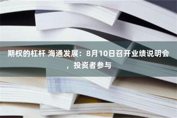 期权的杠杆 海通发展：8月10日召开业绩说明会，投资者参与