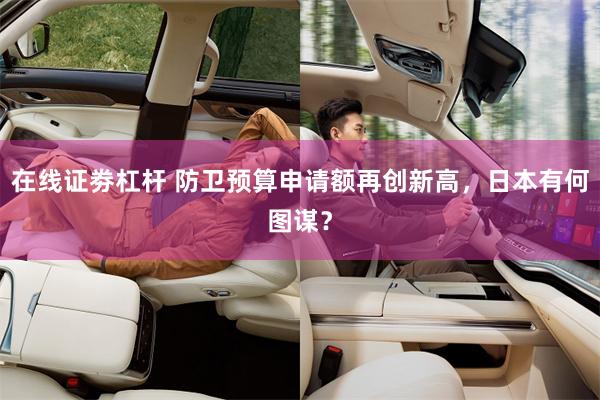 在线证劵杠杆 防卫预算申请额再创新高，日本有何图谋？