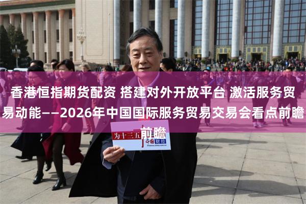 香港恒指期货配资 搭建对外开放平台 激活服务贸易动能——2026年中国国际服务贸易交易会看点前瞻