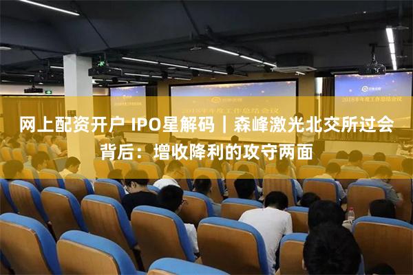 网上配资开户 IPO星解码｜森峰激光北交所过会背后：增收降利的攻守两面
