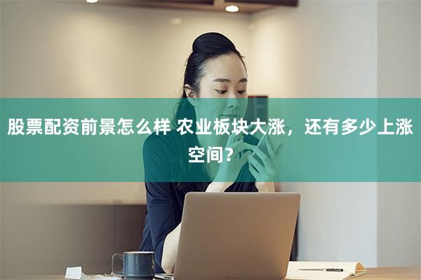 股票配资前景怎么样 农业板块大涨，还有多少上涨空间？