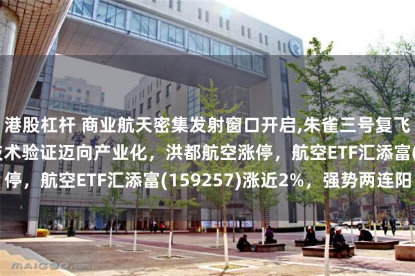 港股杠杆 商业航天密集发射窗口开启,朱雀三号复飞在即！可回收火箭从技术验证迈向产业化，洪都航空涨停，航空ETF汇添富(159257)涨近2%，强势两连阳