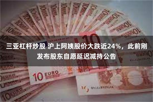 三亚杠杆炒股 沪上阿姨股价大跌近24%，此前刚发布股东自愿延迟减持公告