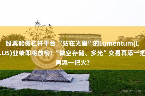 股票配资杠杆平台 “站在光里”的Lumentum(LITE.US)业绩即将放榜! “做空存储、多光”交易再添一把火?