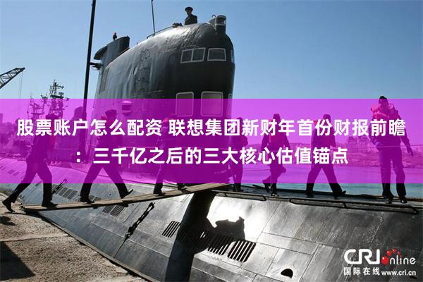 股票账户怎么配资 联想集团新财年首份财报前瞻：三千亿之后的三大核心估值锚点