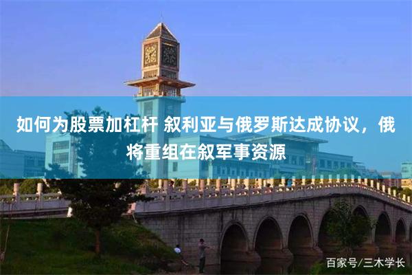 如何为股票加杠杆 叙利亚与俄罗斯达成协议，俄将重组在叙军事资源