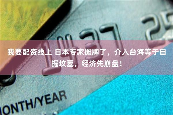 我要配资线上 日本专家摊牌了，介入台海等于自掘坟墓，经济先崩盘！