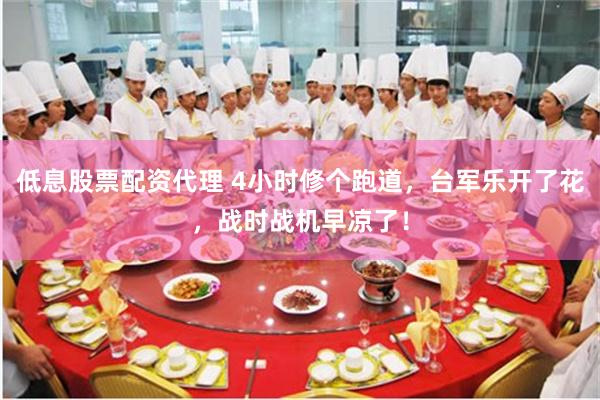 低息股票配资代理 4小时修个跑道，台军乐开了花，战时战机早凉了！