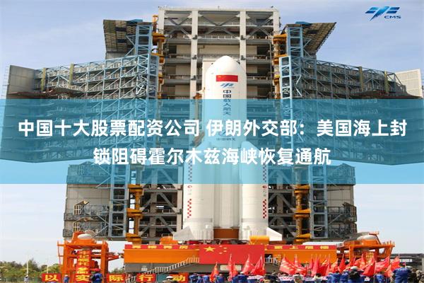 中国十大股票配资公司 伊朗外交部：美国海上封锁阻碍霍尔木兹海峡恢复通航