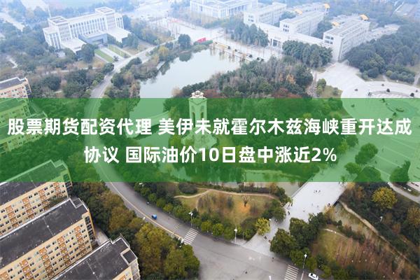 股票期货配资代理 美伊未就霍尔木兹海峡重开达成协议 国际油价10日盘中涨近2%