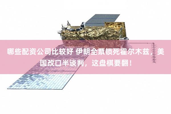 哪些配资公司比较好 伊朗全票锁死霍尔木兹，美国改口半谈判，这盘棋要翻！