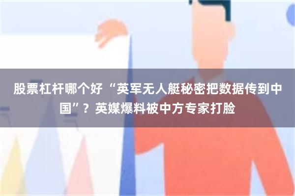 股票杠杆哪个好 “英军无人艇秘密把数据传到中国”？英媒爆料被中方专家打脸