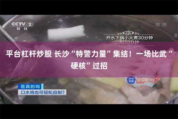平台杠杆炒股 长沙“特警力量”集结！一场比武“硬核”过招